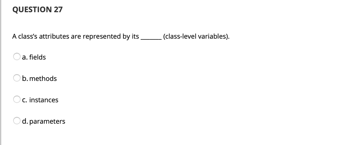 QUESTION 27
A class's attributes are represented by its
(class-level variables).
a. fields
O b. methods
Oc. instances
С.
O d. parameters
