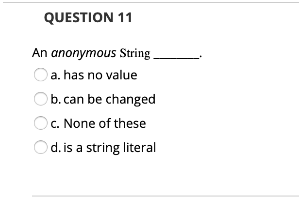 QUESTION 11
An anonymous String
a. has no value
b. can be changed
c. None of these
d. is a string literal
