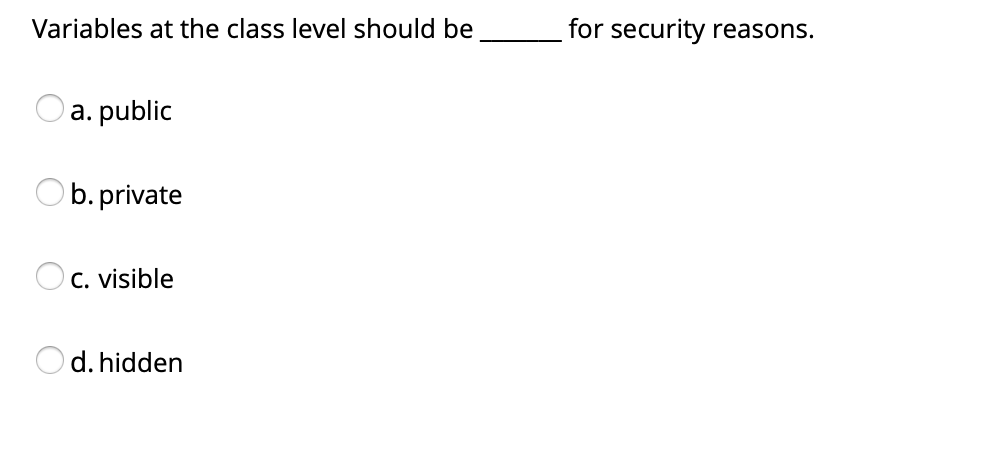 Variables at the class level should be
for security reasons.
a. public
b. private
O c. visible
d. hidden
