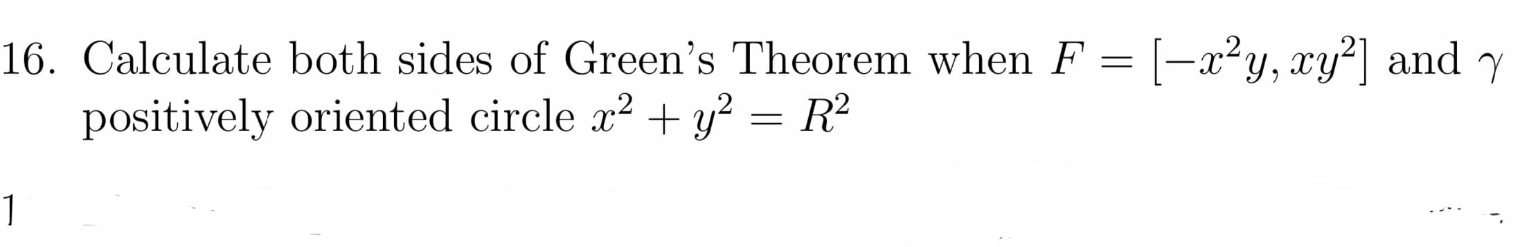 Calculate both sides of Green's Theorem when F = [-x²y, xy²] and y
positively oriented circle x? + y? = R²
