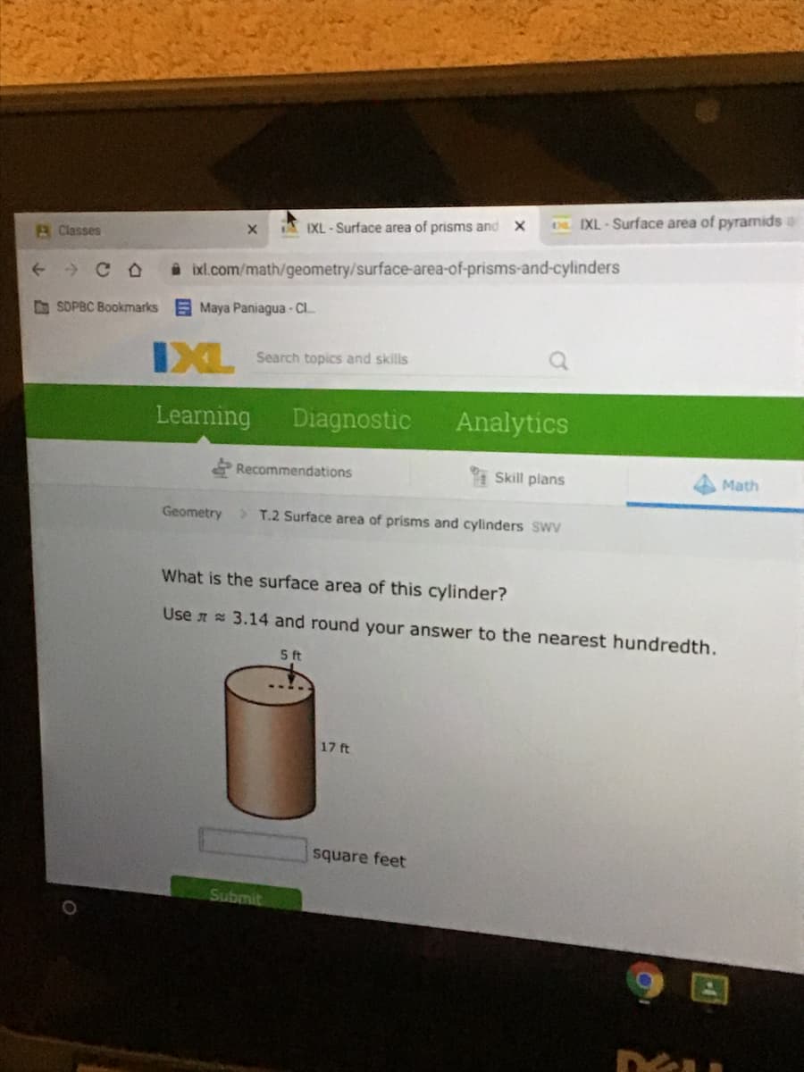 D. IXL-Surface area of pyramids a
A IXL - Surface area of prisms and X
Classes
A ixl.com/math/geometry/surface-area-of-prisms-and-cylinders
D SDPBC Bookmarks
E Maya Paniagua - CL.
IXL
Search topics and skills
Learning
Diagnostic
Analytics
Recommendations
I Skill plans
Math
Geometry
T.2 Surface area of prisms and cylinders SwV
What is the surface area of this cylinder?
Use n 3.14 and round your answer to the nearest hundredth.
5 ft
17 ft
square feet
Submit
