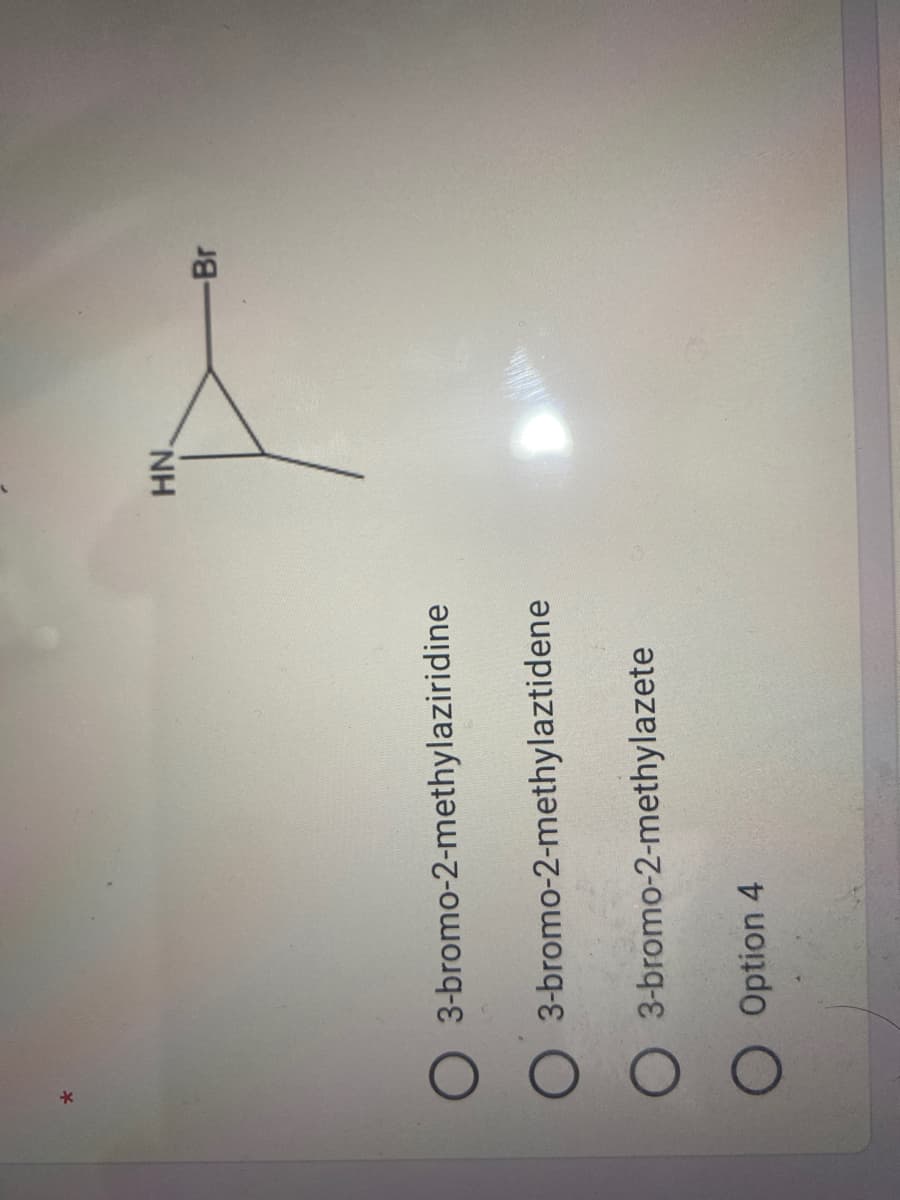 H.
3-bromo-2-methylaziridine
3-bromo-2-methylaztidene
O 3-bromo-2-methylazete
O Option 4
