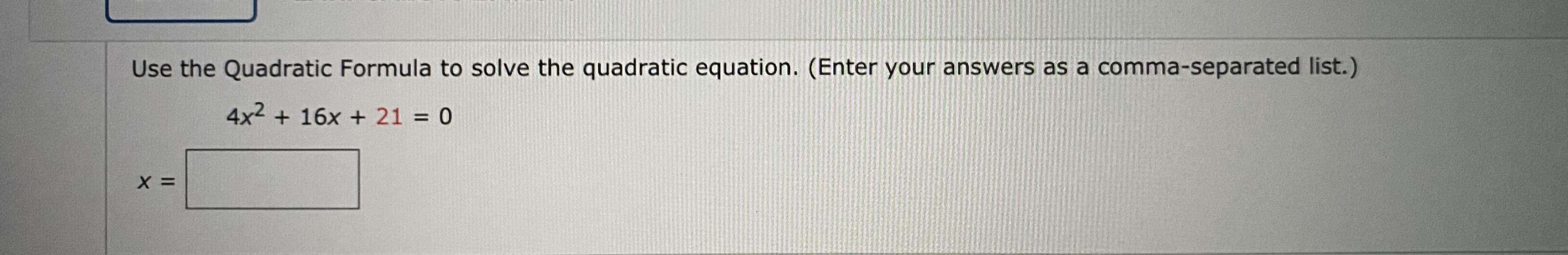 Use the Quadratic Formula to solve the quadratic equation. (Enter your answers as a comma-separated list.)
4x2 + 16x + 21 = 0
%3D
