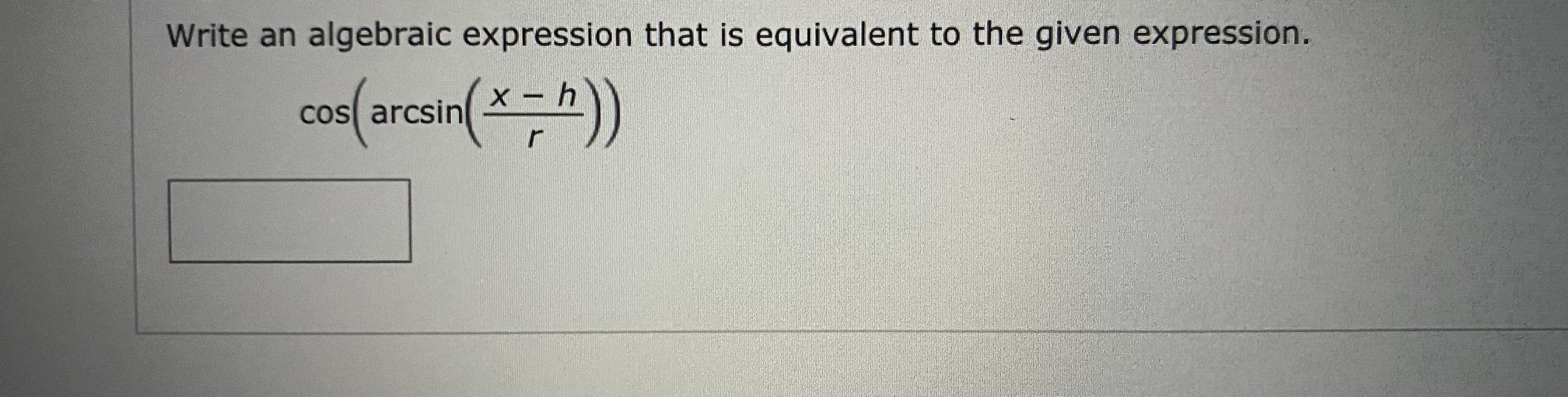 Write an algebraic expression that is equivalent to the given expression.
cos( arcsin()
x- h
|
