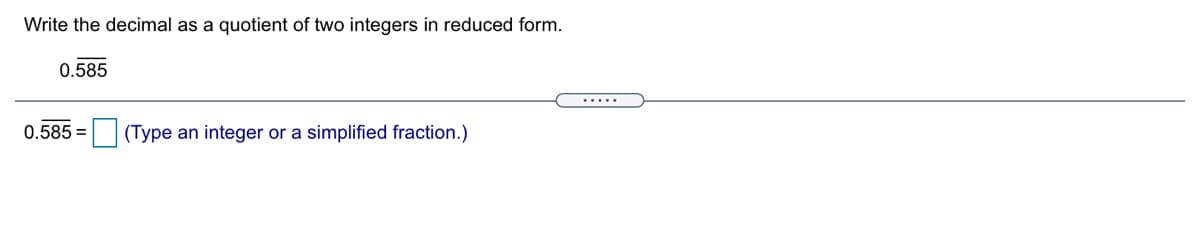 Write the decimal as a quotient of two integers in reduced form.
0.585
.....
0.585 =
(Type an integer or a simplified fraction.)
