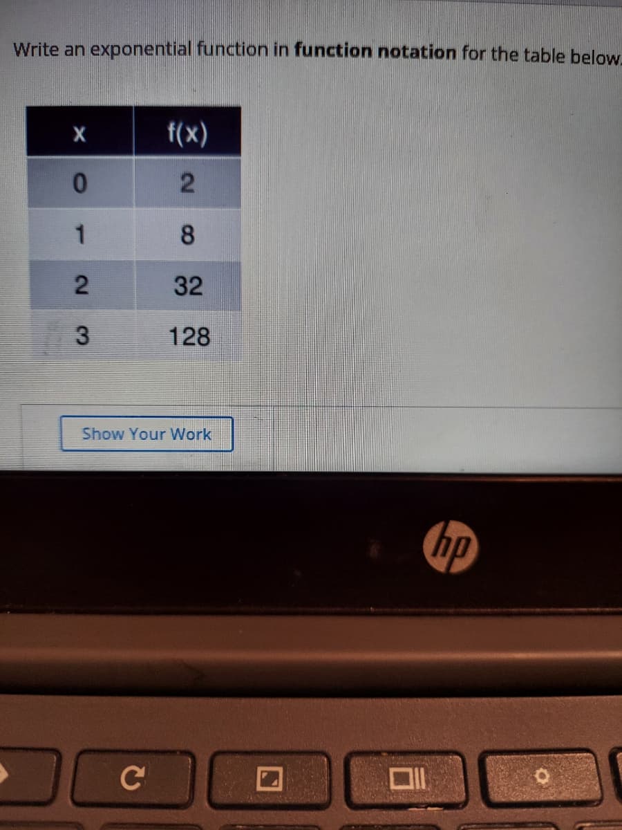 Write an exponential function in function notation for the table below.
f(x)
0.
2
1
8.
2
32
3
128
Show Your Work
hp
