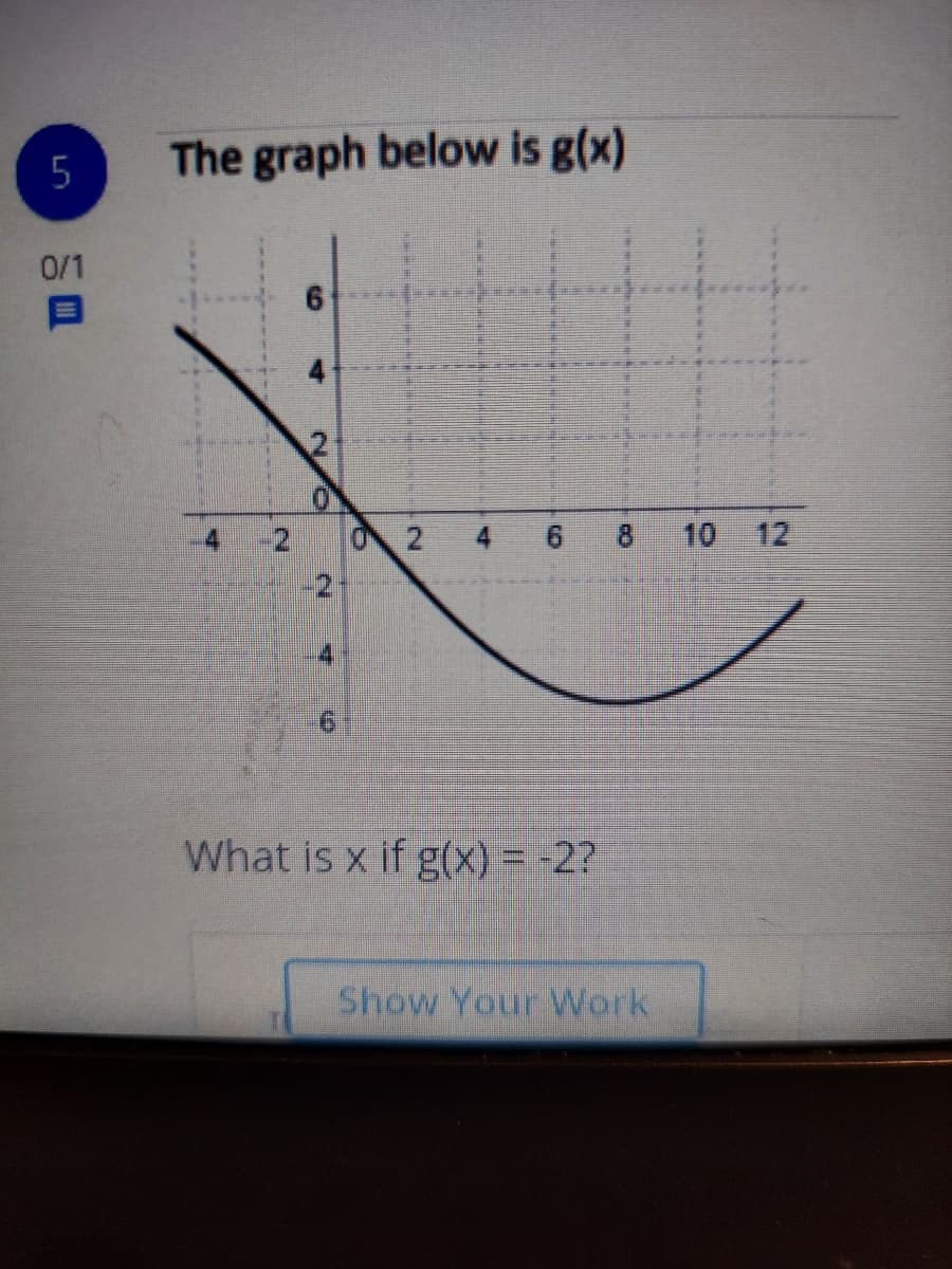 The graph below is g(x)
0/1
-2,
O 2
9.
10 12
What is x if g(x) = -2?
Show Your Work
8.
4.
2.
