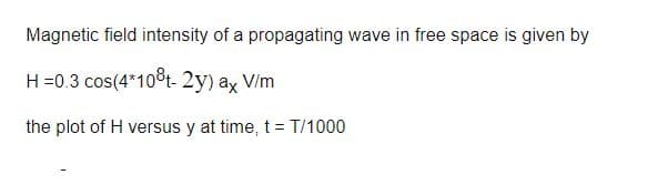 Magnetic field intensity of a propagating wave in free space is given by
H =0.3 cos(4*108t- 2y) ay V/m
the plot of H versus y at time, t= T/1000
