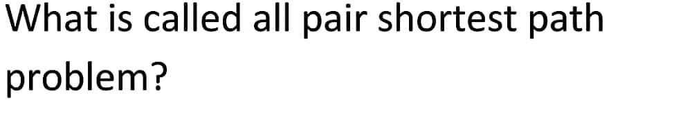 What is called all pair shortest path
problem?