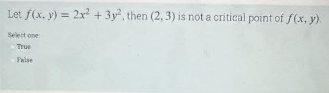 Let f(x, y) = 2x² + 3y2, then (2, 3) is not a critical point of f(x, y).
Select one:
True
False