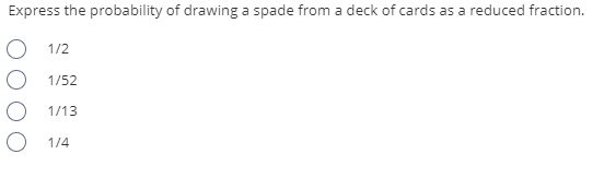 Express the probability of drawing a spade from a deck of cards as a reduced fraction.
O 1/2
O 1/52
O 1/13
O 1/4
