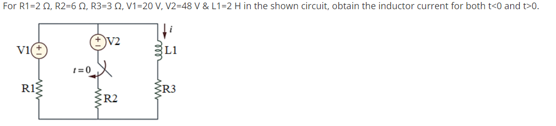 For R1=2 Q, R2=6 Q, R3=3 0, V1=20 V, V2=48 V & L1=2 H in the shown circuit, obtain the inductor current for both t<0 and t>0.
V2
V1
L1
t = 0
ŽR3
R2
