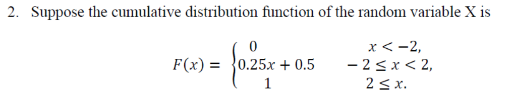 2. Suppose the cumulative distribution function of the random variable X is
x < -2,
- 2 < x < 2,
2< x.
F(x) =
0.25x + 0.5
1
