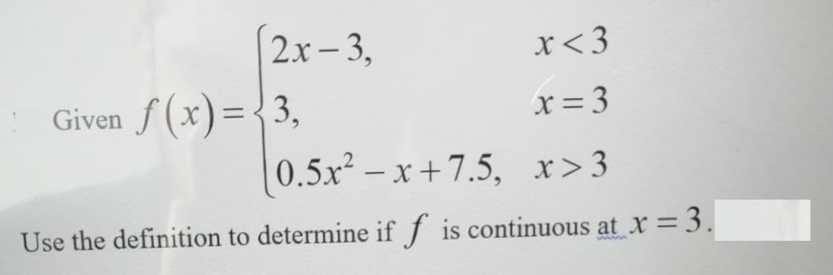 2x- 3,
x<3
|
Given f (x)={3,
x= 3
0.5x² – x +7.5, x>3
Use the definition to determine if f is continuous at X = 3.
