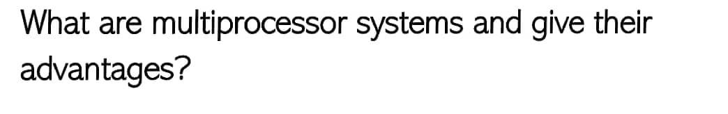 What are multiprocessor systems and give their
advantages?