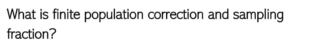 What is finite population correction and sampling
fraction?