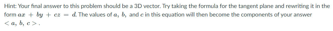 Hint: Your final answer to this problem should be a 3D vector. Try taking the formula for the tangent plane and rewriting it in the
form ax + by + cz = d. The values of a, b, and c in this equation will then become the components of your answer
<а, b, с >.
