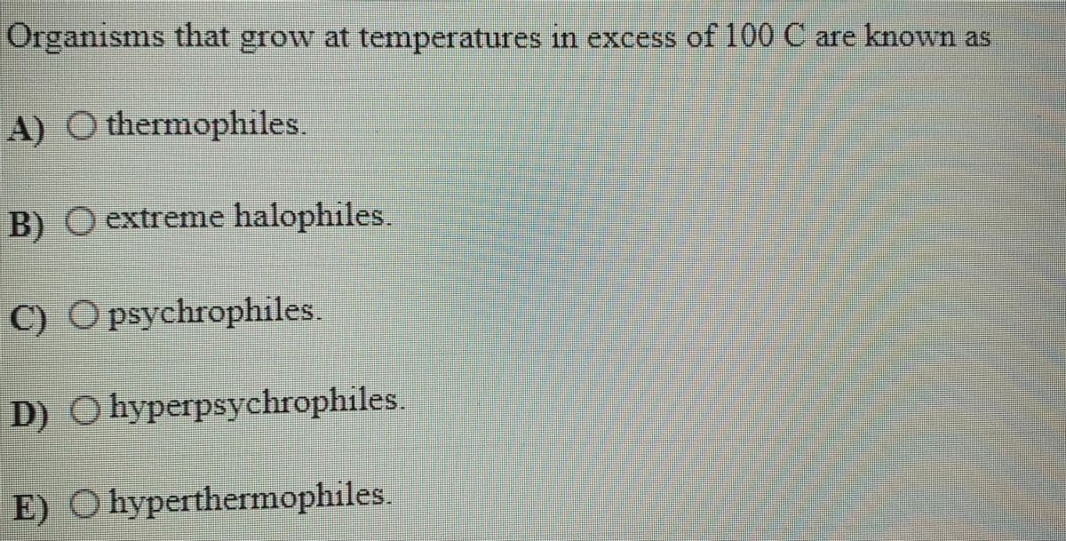 Organısms that grow at temperatures in excess of 100 C are known as
A) O thermophiles
) O extreme halophiles
C) O psychrophiles
D) O hyperpsychrophiles
E) O hyperthermophiles.
