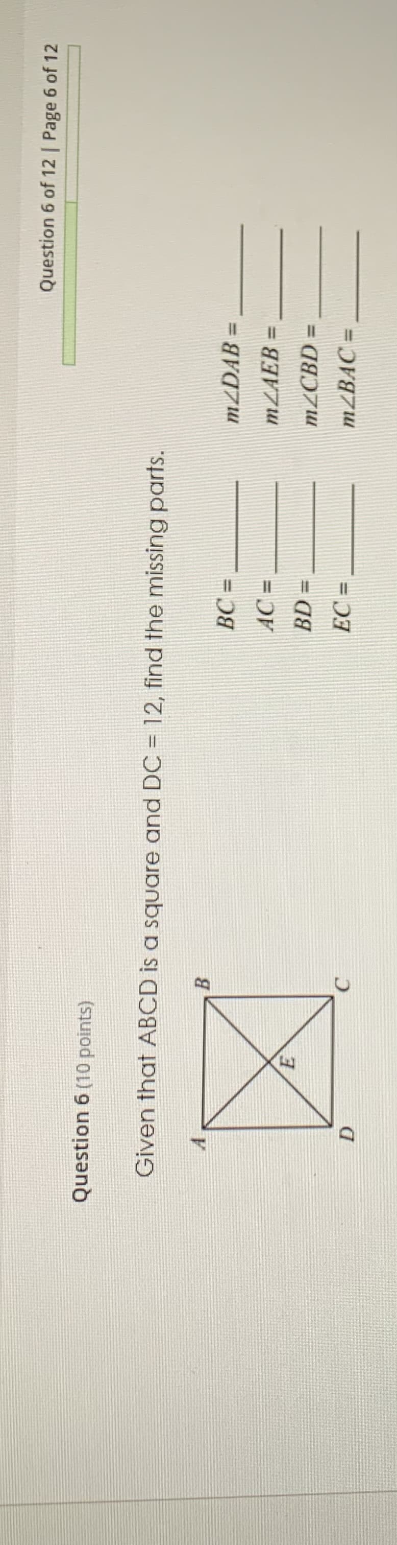 Question 6 of 12 | Page 6 of 12
Question 6 (10 points)
Given that ABCD is a square and DC = 12, find the missing parts.
B
M²DAB =
%3D
MLAEB =
=
M²CBD
M²BAC =
