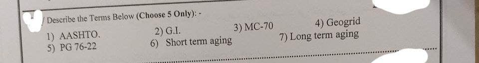 Describe the Terms Below (Choose 5 Only): -
1) AASHTO.
2) G.I.
5) PG 76-22
6) Short term aging
3) MC-70
4) Geogrid
7) Long term aging