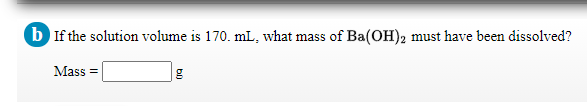 b If the solution volume is 170. mL, what mass of Ba(OH)2 must have been dissolved?
Mass =
