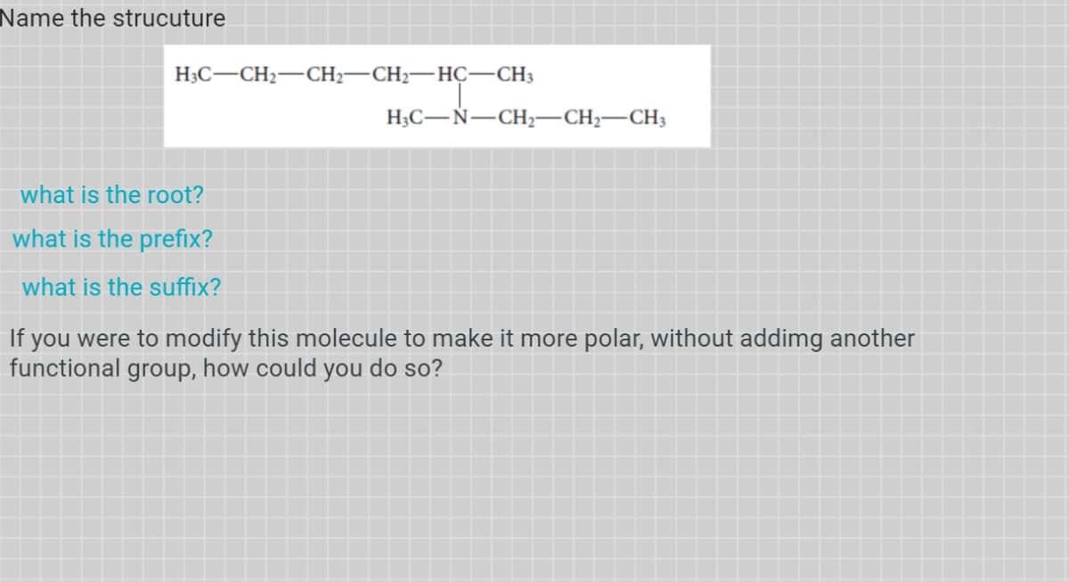 Name the strucuture
H3C–CH2-CH2–CH2-HÇ–CH3
H;C-N-CH–CH2–CH3
what is the root?
what is the prefix?
what is the suffix?
If you were to modify this molecule to make it more polar, without addimg another
functional group, how could you do so?
