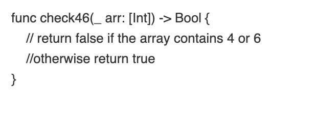 func check46(_ arr: [Int]) -> Bool {
/l return false if the array contains 4 or 6
llotherwise return true
