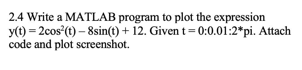 2.4 Write a MATLAB program to plot the expression
y(t) = 2cos (t) – 8sin(t) + 12. Given t= 0:0.01:2*pi. Attach
code and plot screenshot.
