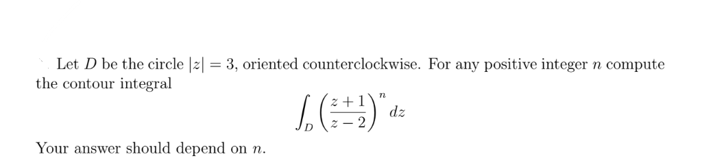 Let D be the circle |z| = 3, oriented counterclockwise. For any positive integer n compute
the contour integral
Your answer should depend on n.
n
2+
√₁₂ ( ² ± 2 ) " dz
D