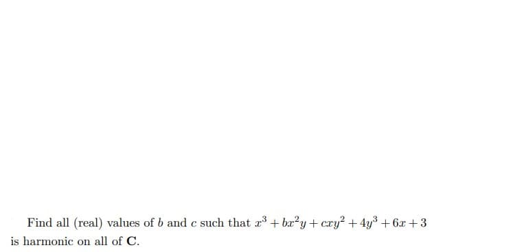 Find all (real) values of b and c such that r³ + bx²y + cxy² + 4y³ +6x +3
is harmonic on all of C.