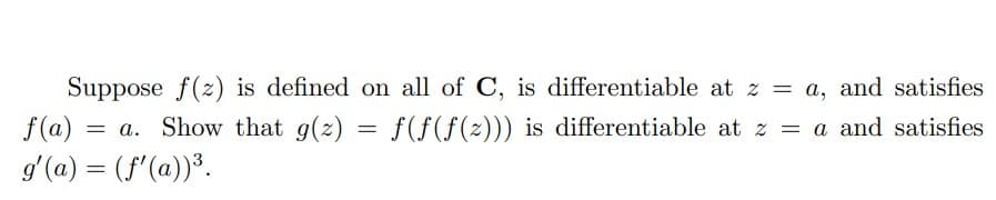 Suppose f(z) is defined on all of C, is differentiable at z = a, and satisfies
f(a) = a. Show that g(z) = f(f(f(z))) is differentiable at z = a and satisfies
g'(a) = (f'(a))³.