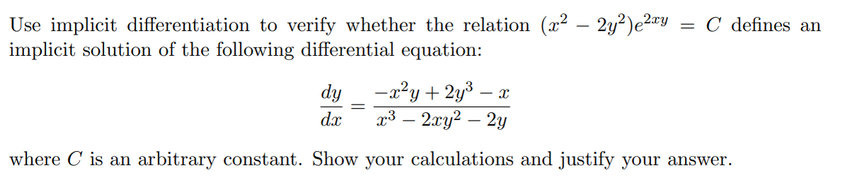 Use implicit differentiation to verify whether the relation (x² – 2y²)μ²ªy
implicit solution of the following differential equation:
=
dy
dx
C defines an
-x²y + 2y³ X
x³ - 2xy² - 2y
where is an arbitrary constant. Show your calculations and justify your answer.