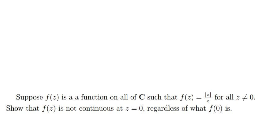 20.
Suppose f(z) is a a function on all of C such that ƒ(z) = ¹² for all z
Show that f(z) is not continuous at z = 0, regardless of what f(0) is.
Z