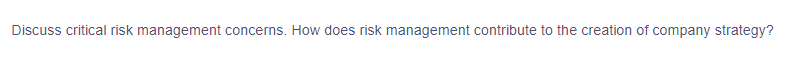 Discuss critical risk management concerns. How does risk management contribute to the creation company strategy?