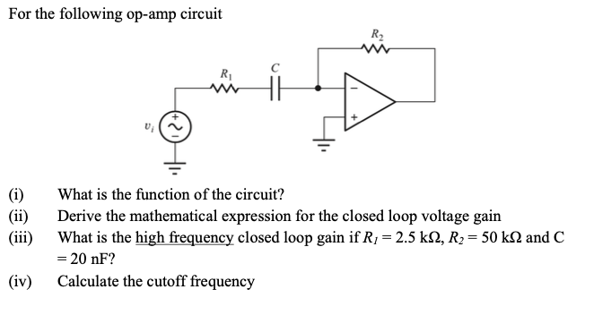 For the following op-amp circuit
(i)
(ii)
(iii)
(iv)
R₁
R₂
What is the function of the circuit?
Derive the mathematical expression for the closed loop voltage gain
What is the high frequency closed loop gain if R₂ = 2.5 k2, R₂ = 50 kN and C
= 20 nF?
Calculate the cutoff frequency