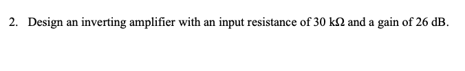 2. Design an inverting amplifier with an input resistance of 30 kn and a gain of 26 dB.