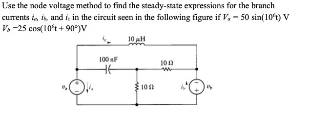 Use the node voltage method to find the steady-state expressions for the branch
currents ia, it, and ic in the circuit seen in the following figure if Va = 50 sin(10ºt) V
Vb = 25 cos(10ºt + 90°) V
10 μΗ
100 nF
H6
>100
10 Ω
ww
fo
Un