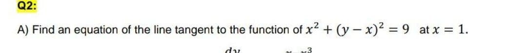 Q2:
A) Find an equation of the line tangent to the function of x2 + (y - x)2 = 9 at x = 1.
