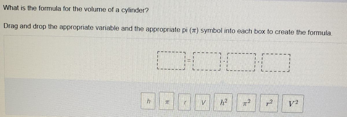 What is the formula for the volume of a cylinder?
Drag and drop the appropriate variable and the appropriate pi (7) symbol into each box to create the formula.
DOCO
h?
