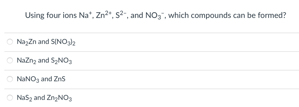 Using four ions Nat, Zn²+, S²¯, and NO3-, which compounds can be formed?
Na₂Zn and S(NO3)2
NaZn₂ and S₂NO3
NaNO3 and ZnS
NaS2 and Zn₂NO3