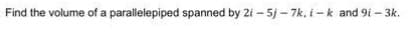 Find the volume of a parallelepiped spanned by 2i - 5j - 7k, i-k and 9i – 3k.

