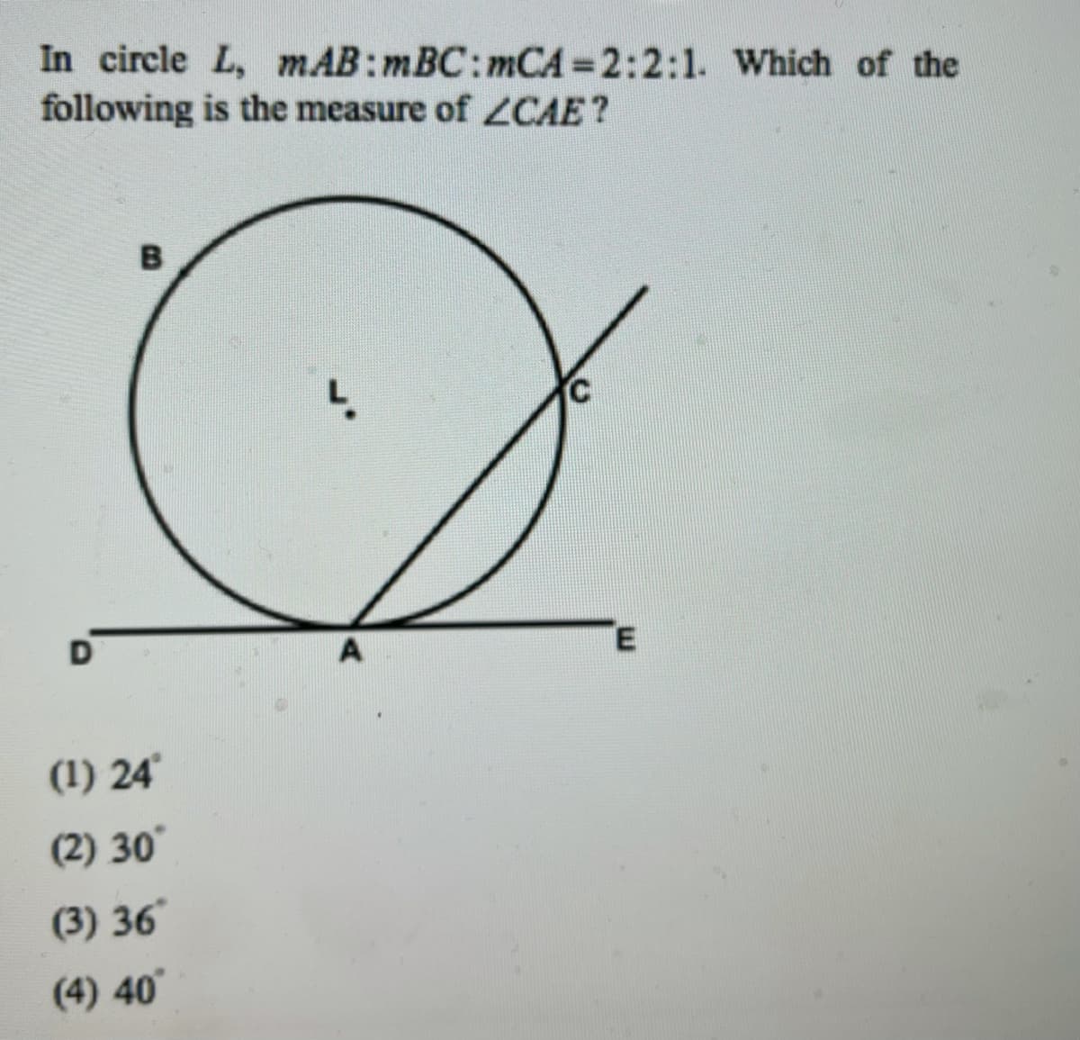 In circle L, mAB:mBC:mCA 2:2:1. Which of the
following is the measure of ZCAE?
D
(1) 24
(2) 30
(3) 36
(4) 40
