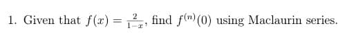 1. Given that f (x) = 2, find f(n) (0) using Maclaurin series.
