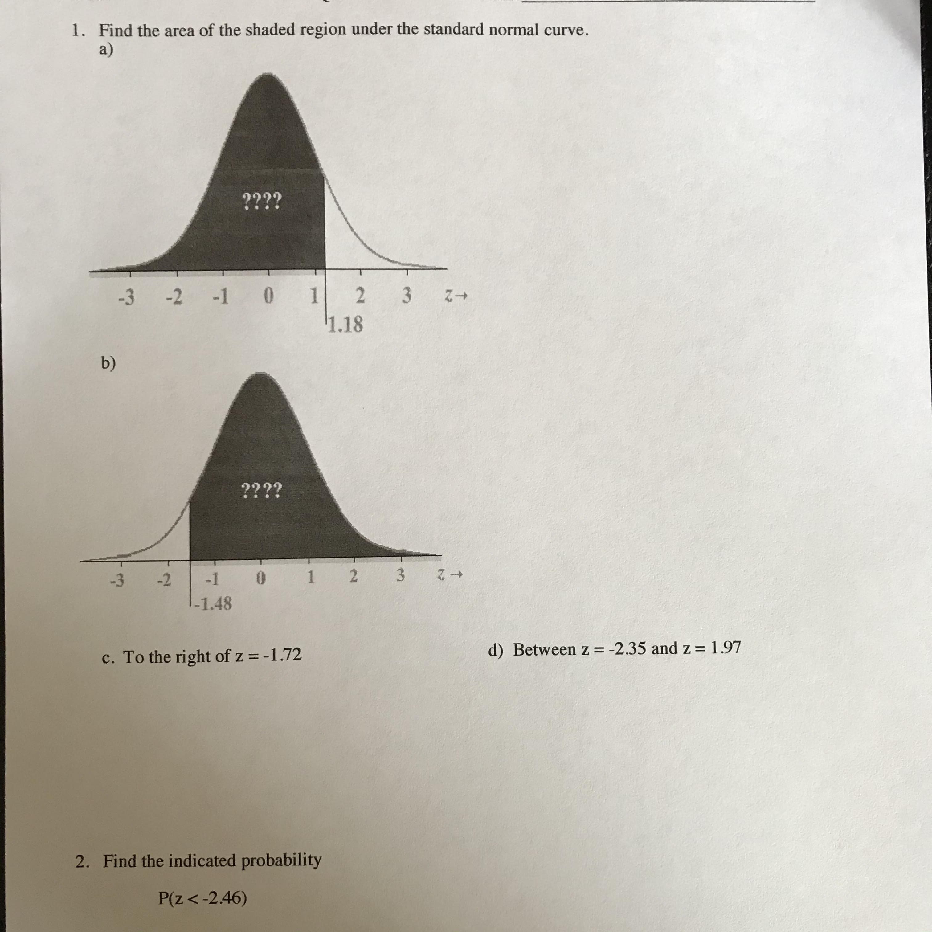 Find the area of the shaded region under the standard normal curve.
a)
????
-3 -2 -1 0 1
1.18
2 3
b)
????
-3
-2
-1
* 1 2
3.
1-1.48
d) Between z = -2.35 and z = 1.97
c. To the right of z = -1.72
