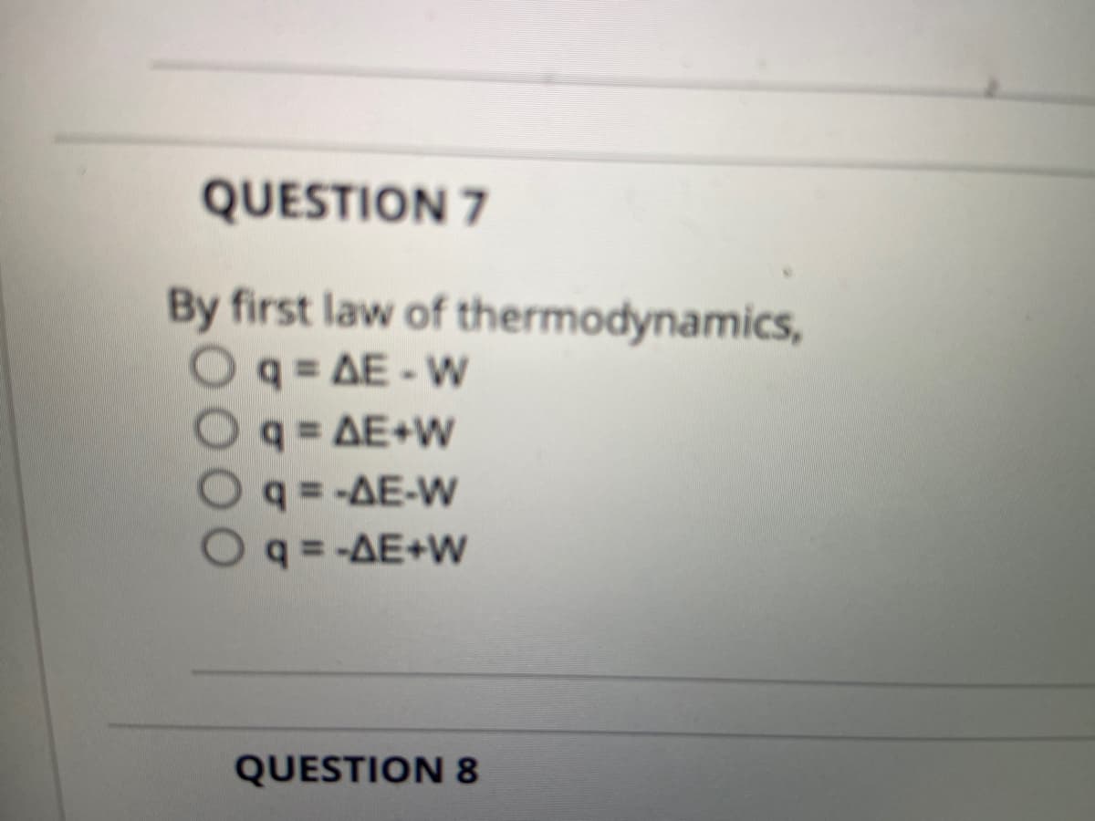 QUESTION 7
By first law of thermodynamics,
q = AE - W
q=AE+W
q = -AE-W
q=-AE+W
QUESTION 8