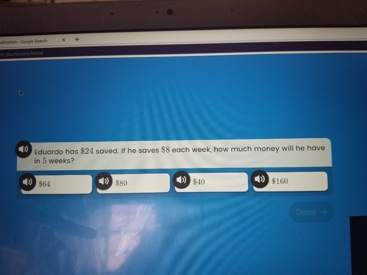 patriotism - Google Search
nt/dashboard/home
Eduardo has $24 saved. If he saves $8 each week, how much money will he have
in 5 weeks?
) $64
)$80
1) $160
$40
Done
