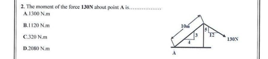 2. The moment of the force 130N about point A is..
A.1300 N.m
B.I120 N.m
10m
12
C.320 N.m
130N
D.2080 N.m
