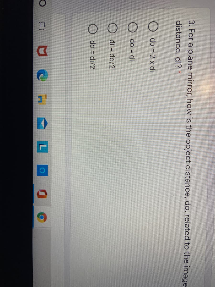 3. For a plane mirror, how is the object distance, do, related to the image
distance, di?
O do = 2 x di
do = di
O di = do/2
O do = di/2
L
