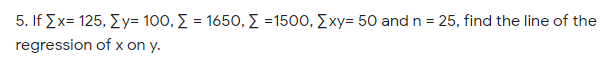 5. If Σx 125, Σy- 100, Σ = 1650 , Σ =1500, Σxy- 50 and n = 25, find the line of the
regression of x on y.
