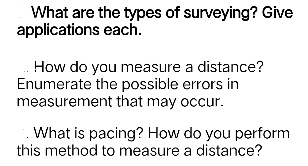 What are the types of surveying? Give
applications each.
How do you measure a distance?
Enumerate the possible errors in
measurement that may occur.
. What is pacing? How do you perform
this method to measure a distance?
